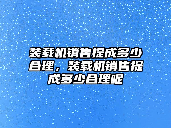 裝載機銷售提成多少合理，裝載機銷售提成多少合理呢