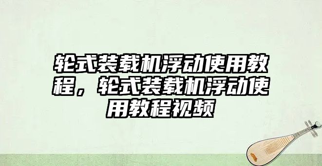 輪式裝載機浮動使用教程，輪式裝載機浮動使用教程視頻