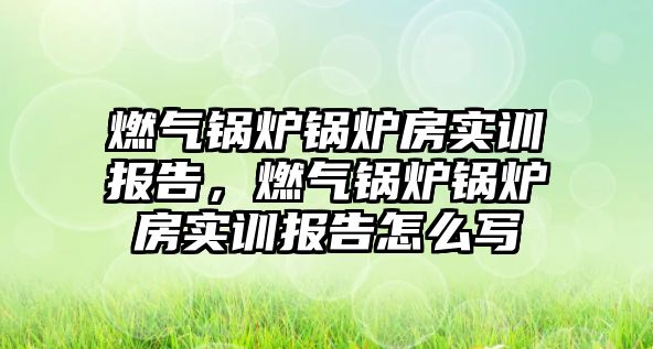 燃氣鍋爐鍋爐房實訓報告，燃氣鍋爐鍋爐房實訓報告怎么寫