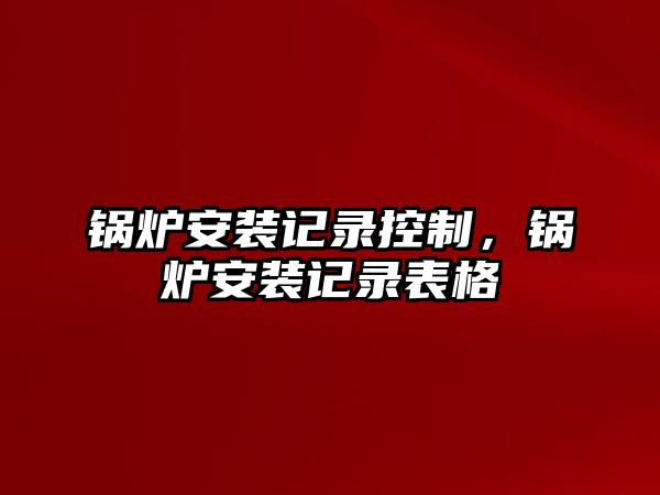 鍋爐安裝記錄控制，鍋爐安裝記錄表格