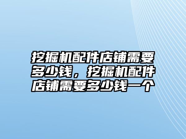 挖掘機(jī)配件店鋪需要多少錢(qián)，挖掘機(jī)配件店鋪需要多少錢(qián)一個(gè)