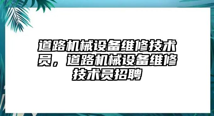 道路機械設(shè)備維修技術(shù)員，道路機械設(shè)備維修技術(shù)員招聘