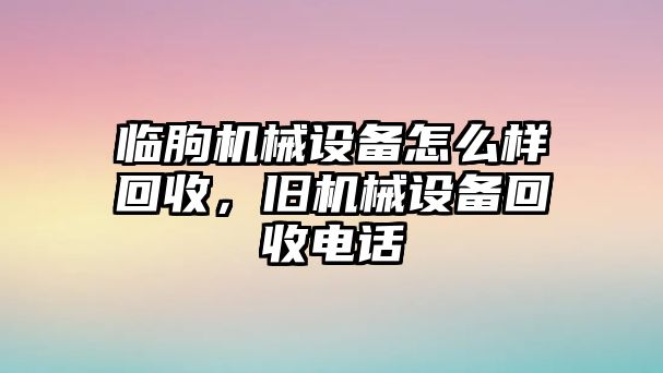 臨朐機(jī)械設(shè)備怎么樣回收，舊機(jī)械設(shè)備回收電話