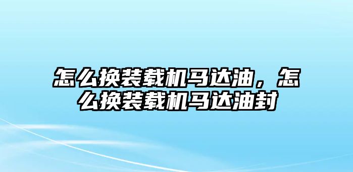 怎么換裝載機馬達油，怎么換裝載機馬達油封