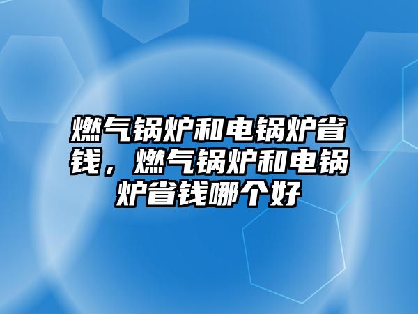 燃氣鍋爐和電鍋爐省錢，燃氣鍋爐和電鍋爐省錢哪個好