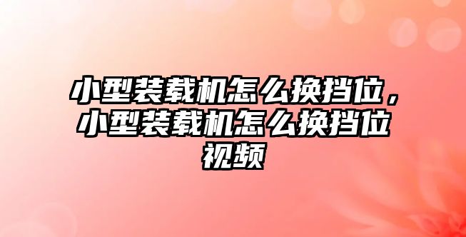 小型裝載機(jī)怎么換擋位，小型裝載機(jī)怎么換擋位視頻