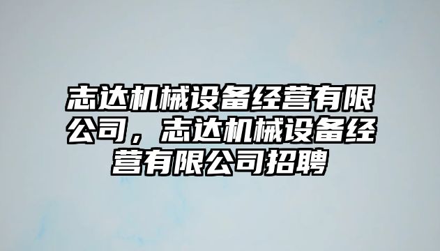 志達機械設(shè)備經(jīng)營有限公司，志達機械設(shè)備經(jīng)營有限公司招聘