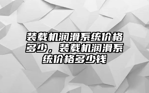 裝載機(jī)潤(rùn)滑系統(tǒng)價(jià)格多少，裝載機(jī)潤(rùn)滑系統(tǒng)價(jià)格多少錢