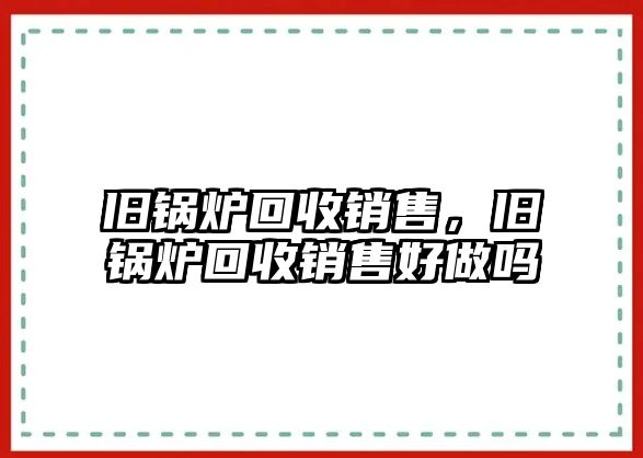 舊鍋爐回收銷售，舊鍋爐回收銷售好做嗎