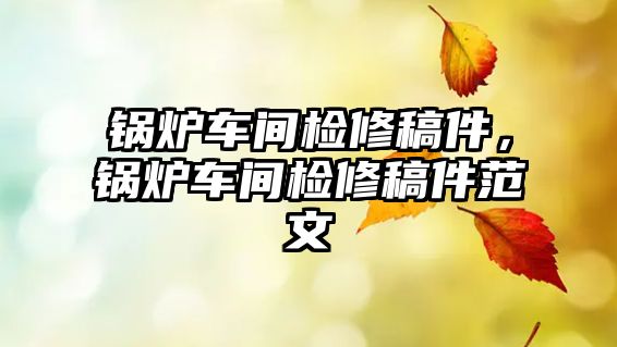 鍋爐車間檢修稿件，鍋爐車間檢修稿件范文