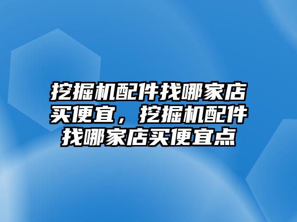 挖掘機(jī)配件找哪家店買便宜，挖掘機(jī)配件找哪家店買便宜點