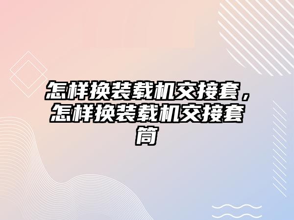 怎樣換裝載機交接套，怎樣換裝載機交接套筒