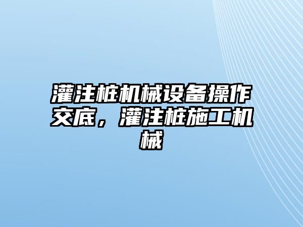 灌注樁機械設備操作交底，灌注樁施工機械