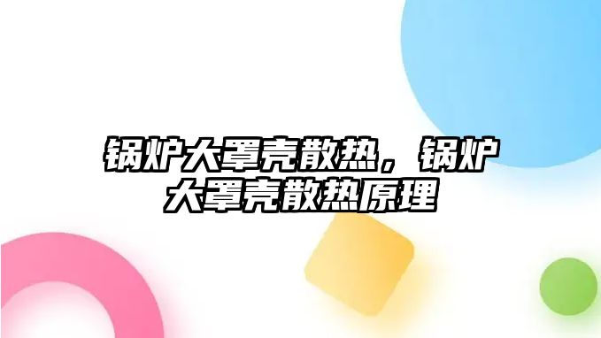 鍋爐大罩殼散熱，鍋爐大罩殼散熱原理