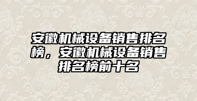 安徽機械設(shè)備銷售排名榜，安徽機械設(shè)備銷售排名榜前十名