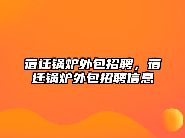 宿遷鍋爐外包招聘，宿遷鍋爐外包招聘信息