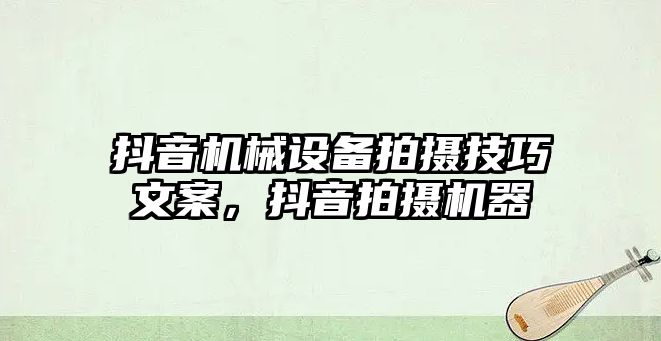 抖音機械設備拍攝技巧文案，抖音拍攝機器