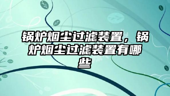 鍋爐煙塵過(guò)濾裝置，鍋爐煙塵過(guò)濾裝置有哪些