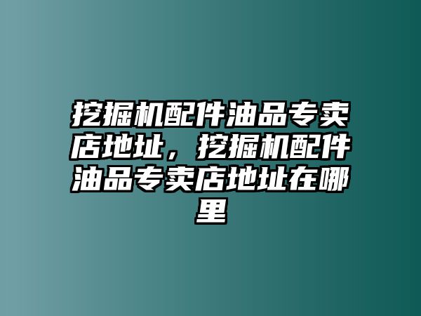 挖掘機(jī)配件油品專賣店地址，挖掘機(jī)配件油品專賣店地址在哪里