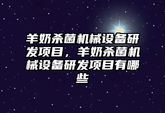 羊奶殺菌機(jī)械設(shè)備研發(fā)項(xiàng)目，羊奶殺菌機(jī)械設(shè)備研發(fā)項(xiàng)目有哪些