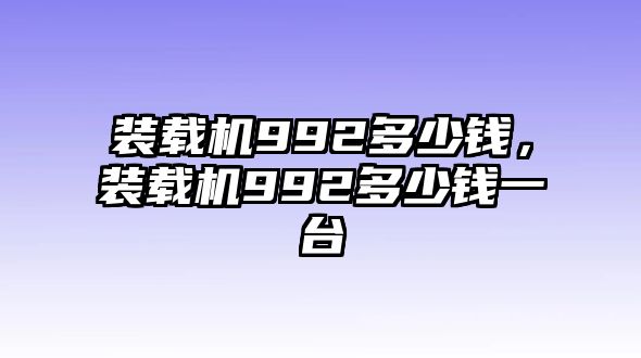 裝載機992多少錢，裝載機992多少錢一臺