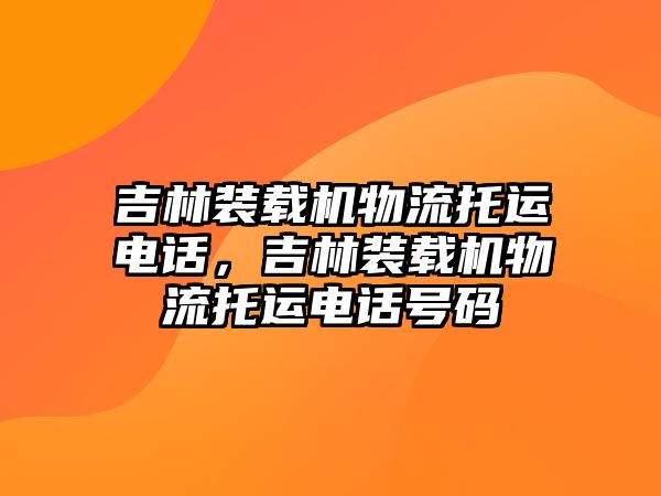 吉林裝載機物流托運電話，吉林裝載機物流托運電話號碼