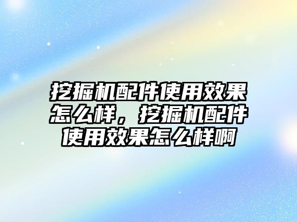 挖掘機(jī)配件使用效果怎么樣，挖掘機(jī)配件使用效果怎么樣啊