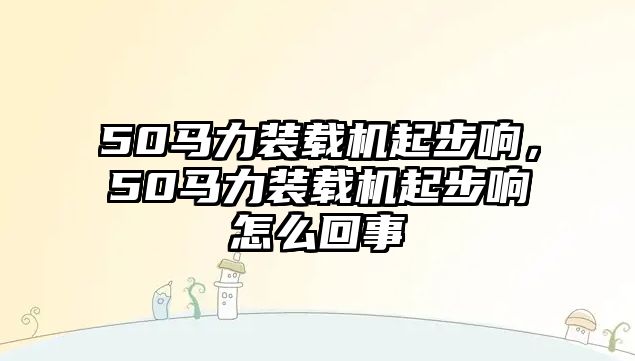 50馬力裝載機(jī)起步響，50馬力裝載機(jī)起步響怎么回事