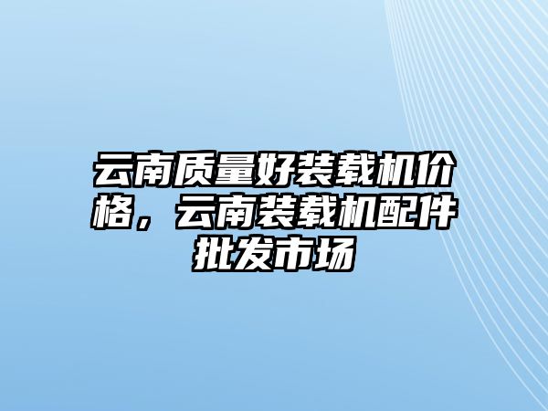 云南質量好裝載機價格，云南裝載機配件批發(fā)市場