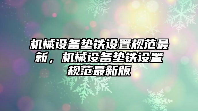 機(jī)械設(shè)備墊鐵設(shè)置規(guī)范最新，機(jī)械設(shè)備墊鐵設(shè)置規(guī)范最新版