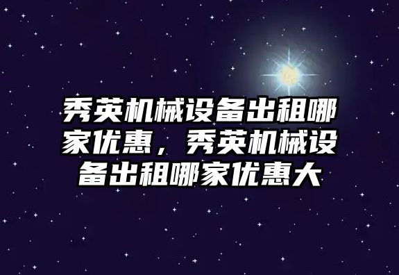 秀英機械設備出租哪家優(yōu)惠，秀英機械設備出租哪家優(yōu)惠大