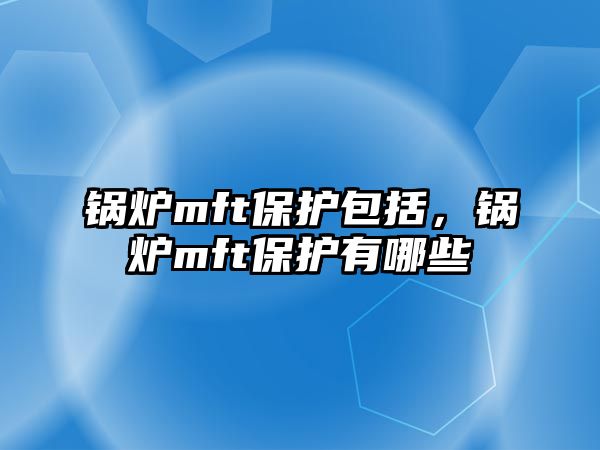 鍋爐mft保護包括，鍋爐mft保護有哪些