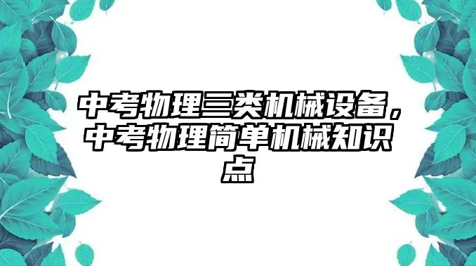 中考物理三類機(jī)械設(shè)備，中考物理簡(jiǎn)單機(jī)械知識(shí)點(diǎn)