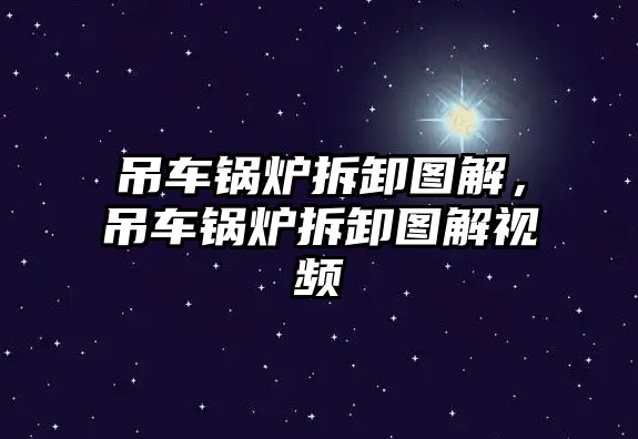 吊車鍋爐拆卸圖解，吊車鍋爐拆卸圖解視頻