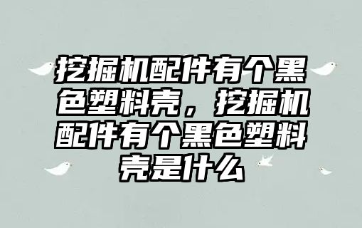 挖掘機(jī)配件有個(gè)黑色塑料殼，挖掘機(jī)配件有個(gè)黑色塑料殼是什么