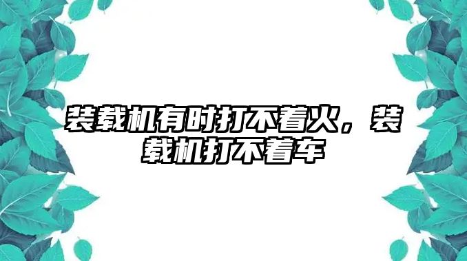 裝載機(jī)有時(shí)打不著火，裝載機(jī)打不著車