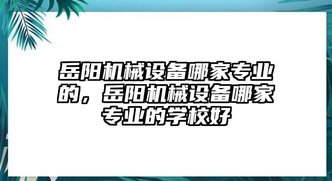 岳陽機械設(shè)備哪家專業(yè)的，岳陽機械設(shè)備哪家專業(yè)的學(xué)校好