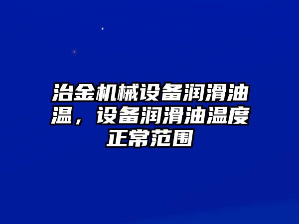 治金機(jī)械設(shè)備潤滑油溫，設(shè)備潤滑油溫度正常范圍