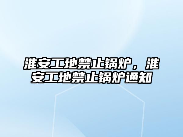 淮安工地禁止鍋爐，淮安工地禁止鍋爐通知