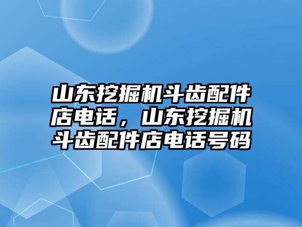 山東挖掘機(jī)斗齒配件店電話，山東挖掘機(jī)斗齒配件店電話號(hào)碼