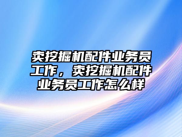 賣挖掘機(jī)配件業(yè)務(wù)員工作，賣挖掘機(jī)配件業(yè)務(wù)員工作怎么樣