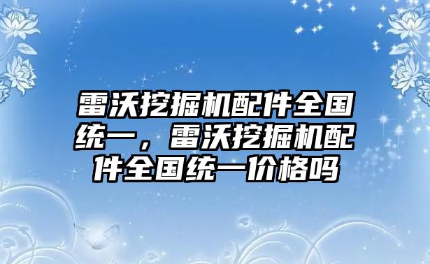 雷沃挖掘機(jī)配件全國統(tǒng)一，雷沃挖掘機(jī)配件全國統(tǒng)一價(jià)格嗎