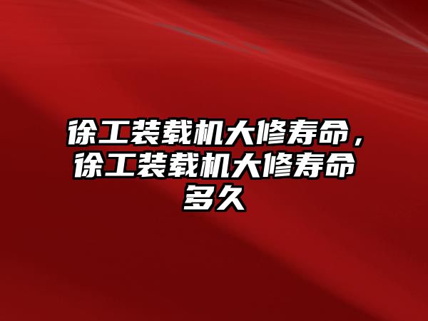 徐工裝載機(jī)大修壽命，徐工裝載機(jī)大修壽命多久