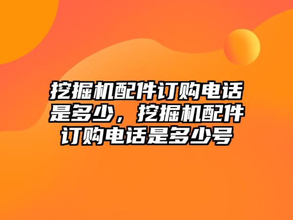 挖掘機配件訂購電話是多少，挖掘機配件訂購電話是多少號