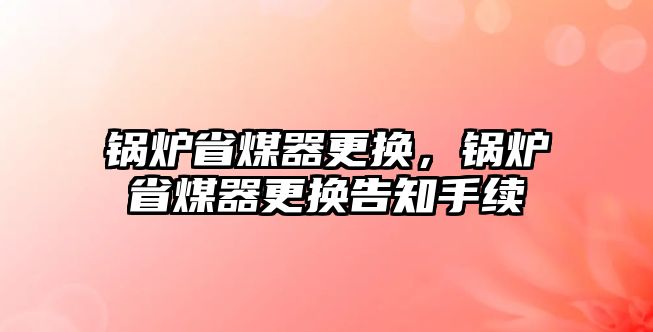 鍋爐省煤器更換，鍋爐省煤器更換告知手續(xù)