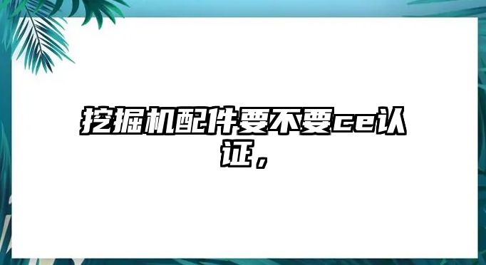 挖掘機配件要不要ce認證，