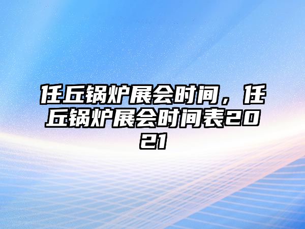 任丘鍋爐展會(huì)時(shí)間，任丘鍋爐展會(huì)時(shí)間表2021