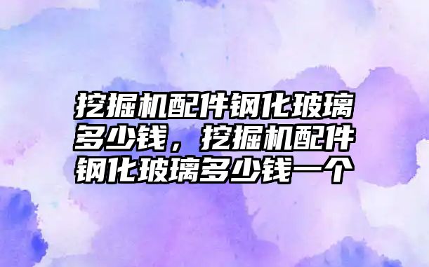 挖掘機配件鋼化玻璃多少錢，挖掘機配件鋼化玻璃多少錢一個