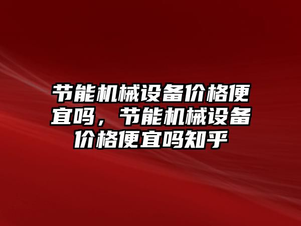 節(jié)能機械設(shè)備價格便宜嗎，節(jié)能機械設(shè)備價格便宜嗎知乎