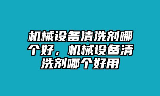 機(jī)械設(shè)備清洗劑哪個(gè)好，機(jī)械設(shè)備清洗劑哪個(gè)好用